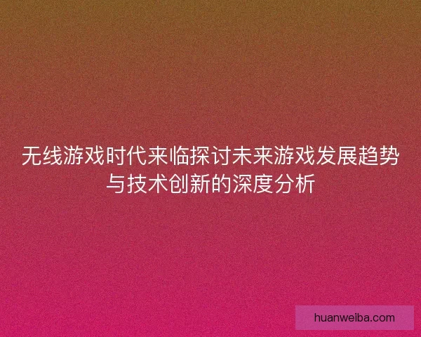 无线游戏时代来临探讨未来游戏发展趋势与技术创新的深度分析