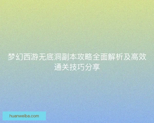 梦幻西游无底洞副本攻略全面解析及高效通关技巧分享