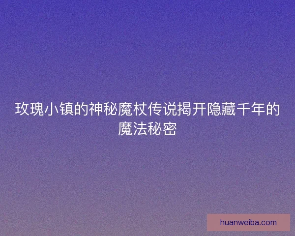 玫瑰小镇的神秘魔杖传说揭开隐藏千年的魔法秘密