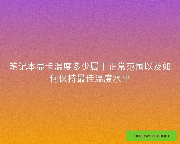 笔记本显卡温度多少属于正常范围以及如何保持最佳温度水平
