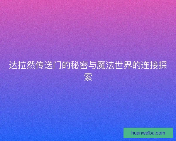 达拉然传送门的秘密与魔法世界的连接探索