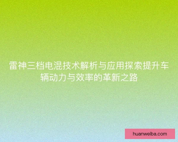 雷神三档电混技术解析与应用探索提升车辆动力与效率的革新之路