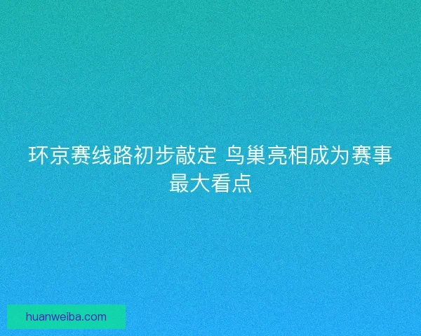 环京赛线路初步敲定 鸟巢亮相成为赛事最大看点