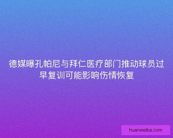 德媒曝孔帕尼与拜仁医疗部门推动球员过早复训可能影响伤情恢复