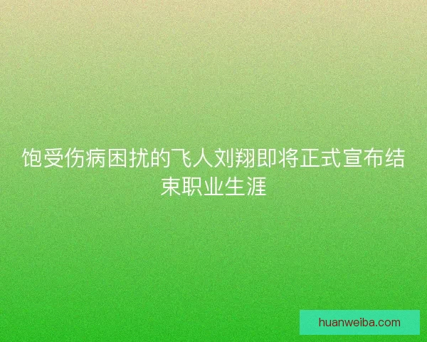 饱受伤病困扰的飞人刘翔即将正式宣布结束职业生涯