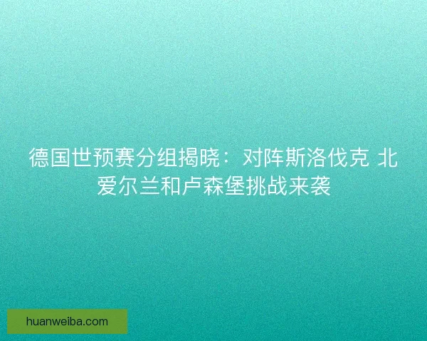 德国世预赛分组揭晓：对阵斯洛伐克 北爱尔兰和卢森堡挑战来袭
