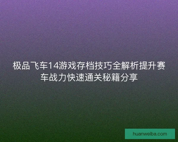极品飞车14游戏存档技巧全解析提升赛车战力快速通关秘籍分享