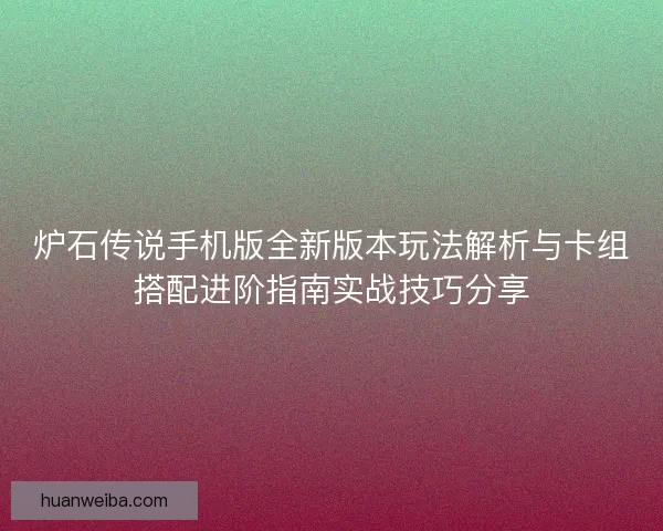 炉石传说手机版全新版本玩法解析与卡组搭配进阶指南实战技巧分享